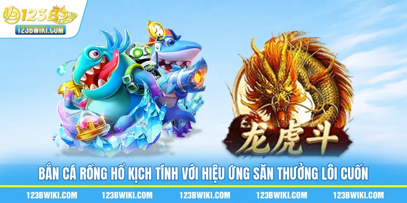 Bắn cá rồng hổ kịch tính với hiệu ứng săn thưởng lôi cuốn