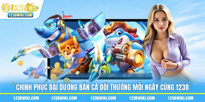 Chinh phục đại dương bắn cá đổi thưởng mỗi ngày cùng 123B