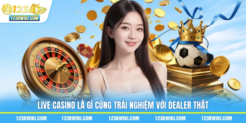 Live casino là gì cùng trải nghiệm với dealer thật