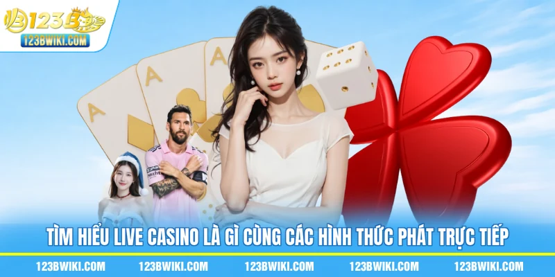 Tìm hiểu live casino là gì cùng các hình thức phát trực tiếp